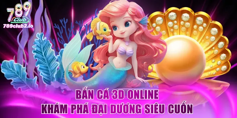 Bắn cá 3D online khám phá đại dương siêu cuốn