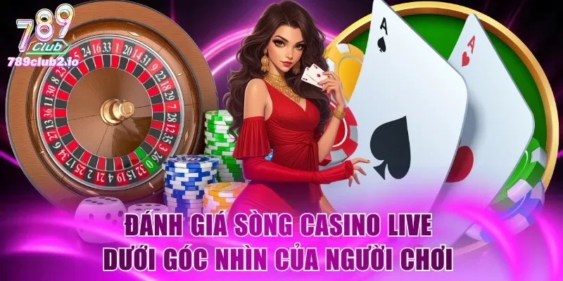 Đánh giá sòng casino live dưới góc nhìn của người chơi