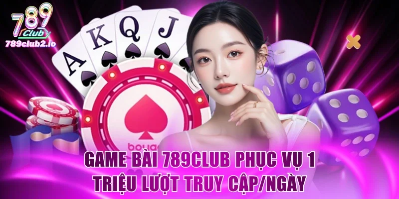 Game Bài 789Club phục vụ 1 triệu lượt truy cập/ngày