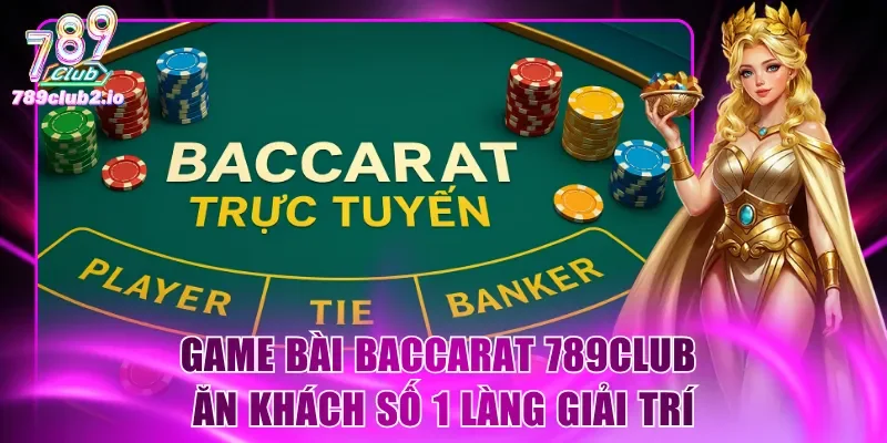 Game bài Baccarat 789Club ăn khách số 1 làng giải trí