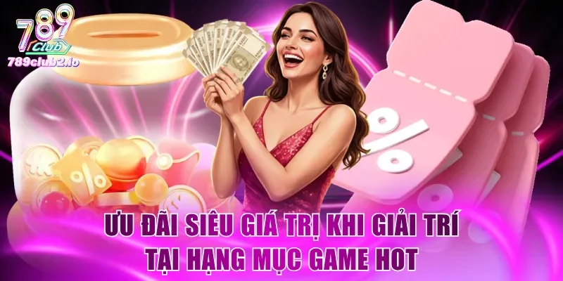 Ưu đãi siêu giá trị khi giải trí tại hạng mục game hot