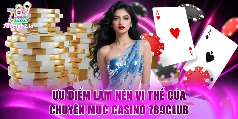 Ưu điểm làm nên vị thế của chuyên mục casino 789Club